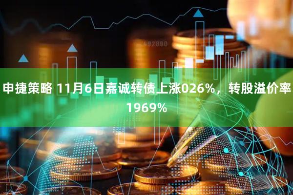 申捷策略 11月6日嘉诚转债上涨026%，转股溢价率1969%