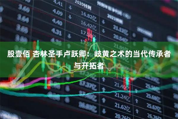 股壹佰 杏林圣手卢跃卿：岐黄之术的当代传承者与开拓者
