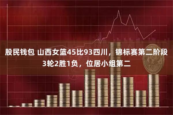 股民钱包 山西女篮45比93四川，锦标赛第二阶段3轮2胜1负，位居小组第二