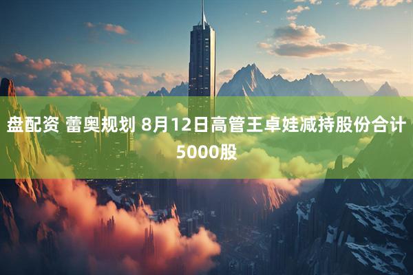 盘配资 蕾奥规划 8月12日高管王卓娃减持股份合计5000股