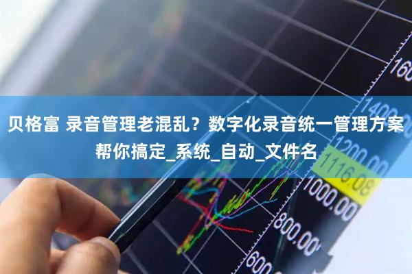贝格富 录音管理老混乱？数字化录音统一管理方案帮你搞定_系统_自动_文件名