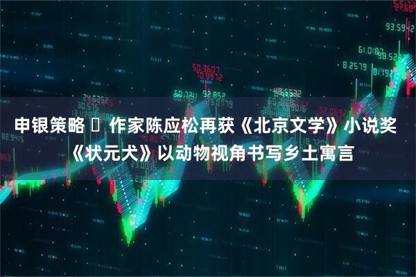 申银策略 ​作家陈应松再获《北京文学》小说奖  《状元犬》以动物视角书写乡土寓言